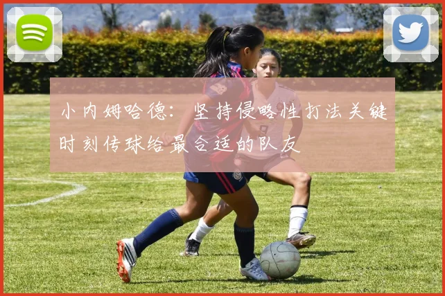 小内姆哈德：坚持侵略性打法关键时刻传球给最合适的队友