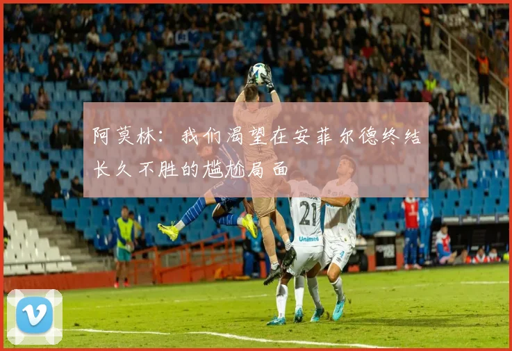 阿莫林：我们渴望在安菲尔德终结长久不胜的尴尬局面