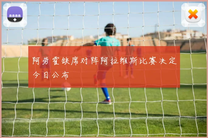 阿劳霍缺席对阵阿拉维斯比赛决定今日公布