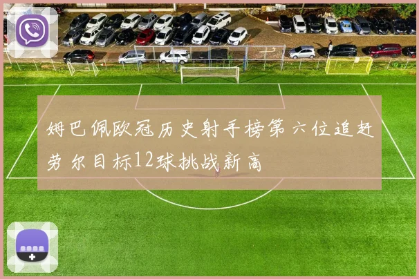 姆巴佩欧冠历史射手榜第六位追赶劳尔目标12球挑战新高