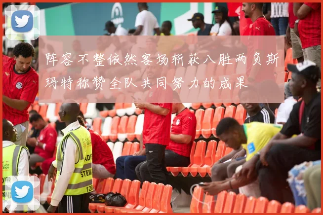 阵容不整依然客场斩获八胜两负斯玛特称赞全队共同努力的成果