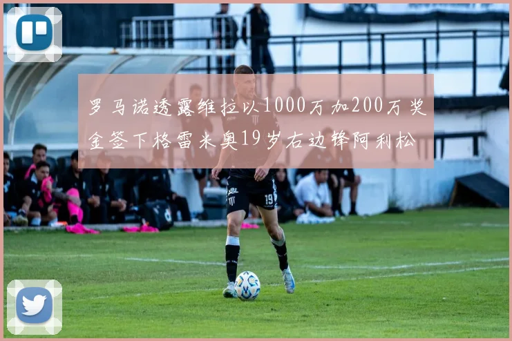 罗马诺透露维拉以1000万加200万奖金签下格雷米奥19岁右边锋阿利松HWG