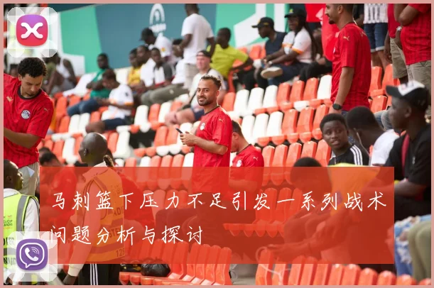 马刺篮下压力不足引发一系列战术问题分析与探讨