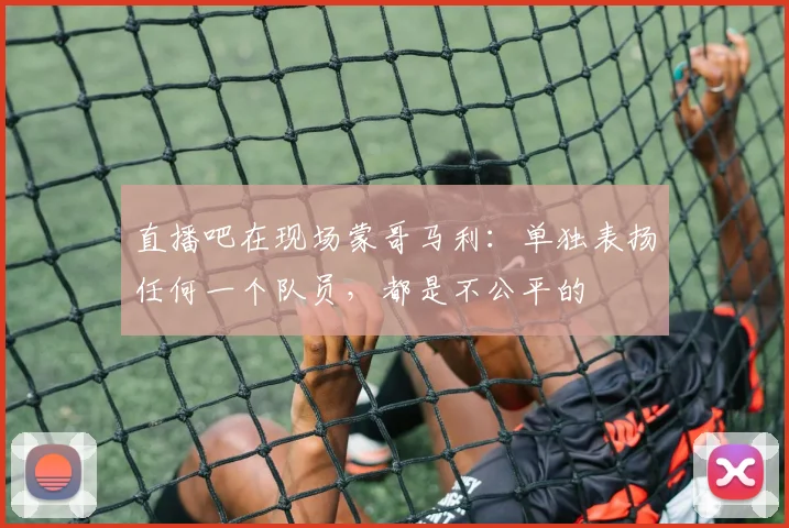 直播吧在现场蒙哥马利：单独表扬任何一个队员，都是不公平的