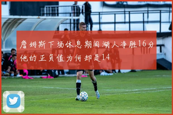 詹姆斯下场休息期间湖人净胜16分他的正负值为何却是14