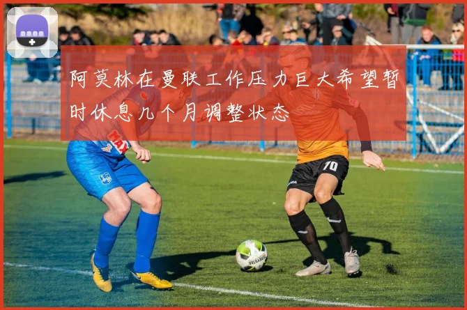 阿莫林在曼联工作压力巨大希望暂时休息几个月调整状态