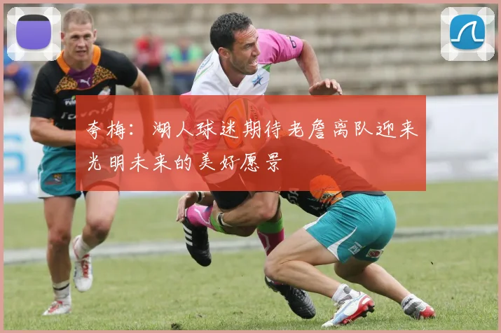 夸梅：湖人球迷期待老詹离队迎来光明未来的美好愿景