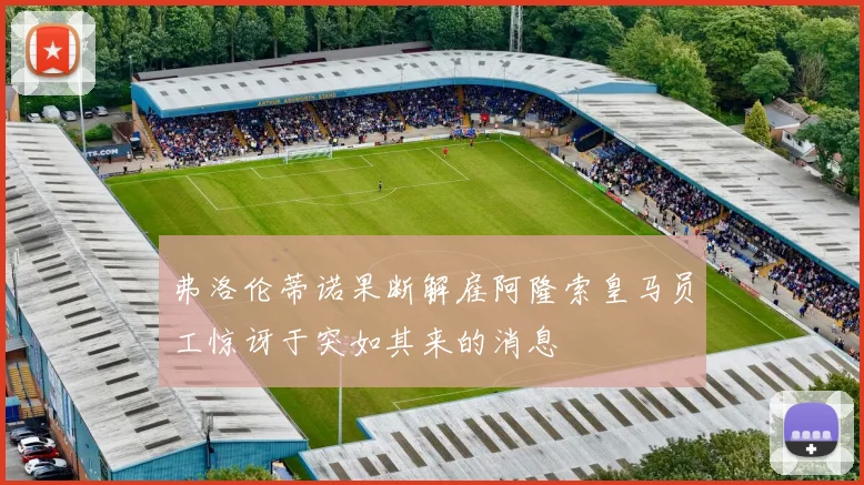 弗洛伦蒂诺果断解雇阿隆索皇马员工惊讶于突如其来的消息