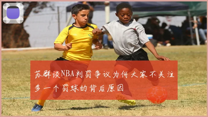 苏群谈NBA判罚争议为何大家不关注多一个罚球的背后原因