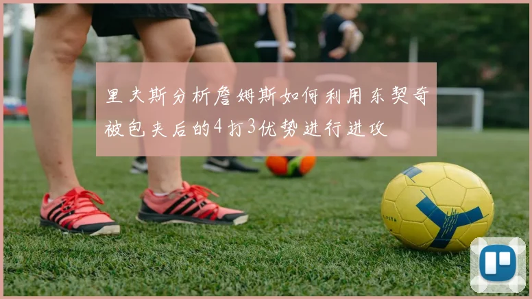 里夫斯分析詹姆斯如何利用东契奇被包夹后的4打3优势进行进攻