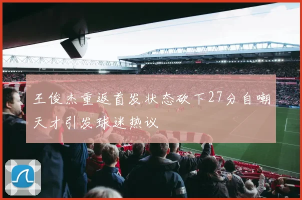 王俊杰重返首发状态砍下27分自嘲天才引发球迷热议