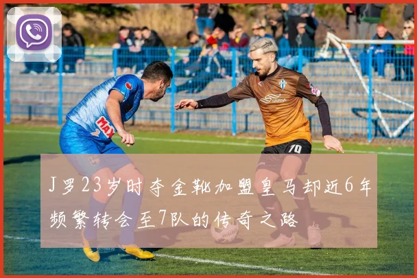 J罗23岁时夺金靴加盟皇马却近6年频繁转会至7队的传奇之路