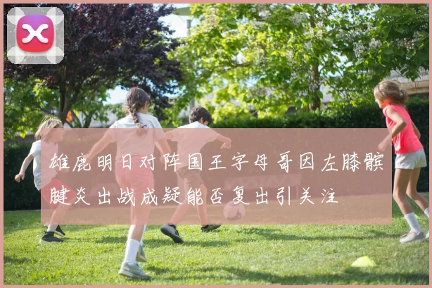 雄鹿明日对阵国王字母哥因左膝髌腱炎出战成疑能否复出引关注