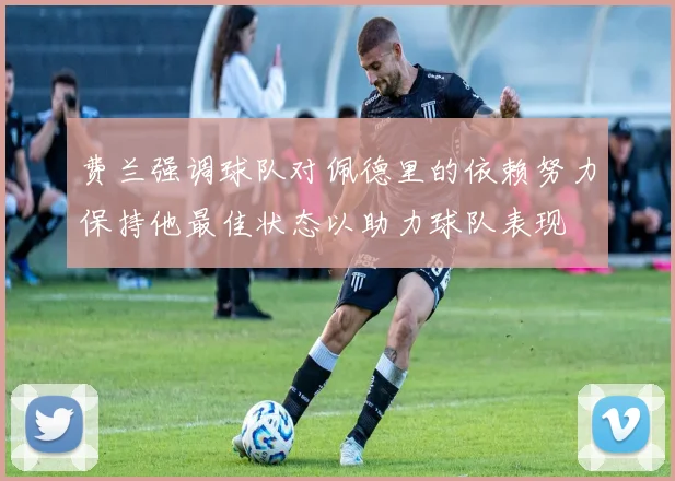 费兰强调球队对佩德里的依赖努力保持他最佳状态以助力球队表现
