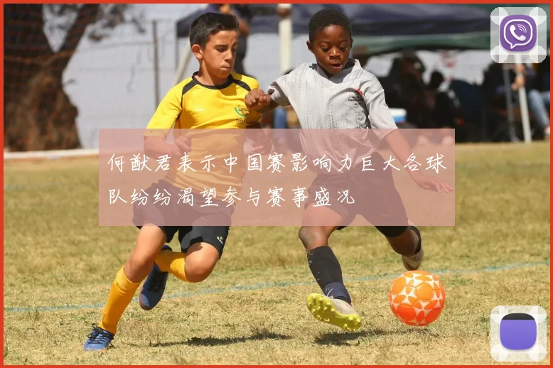 何猷君表示中国赛影响力巨大各球队纷纷渴望参与赛事盛况
