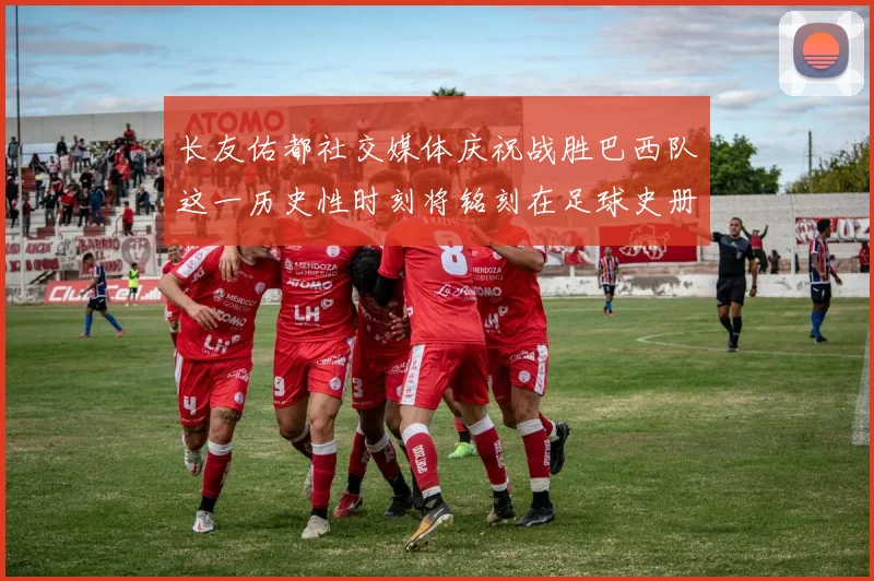 长友佑都社交媒体庆祝战胜巴西队这一历史性时刻将铭刻在足球史册中