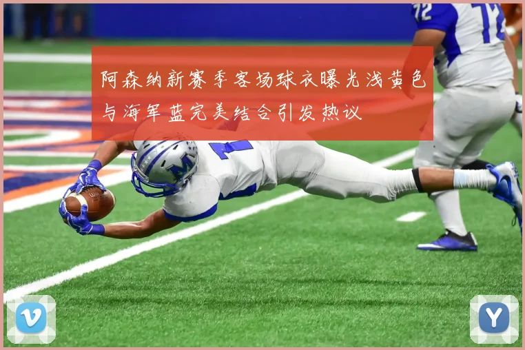阿森纳新赛季客场球衣曝光浅黄色与海军蓝完美结合引发热议