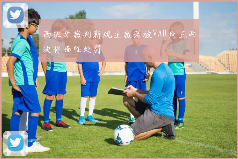 西班牙裁判新规主裁若被VAR纠正两次将面临处罚
