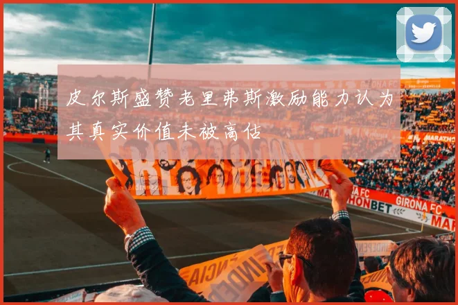 皮尔斯盛赞老里弗斯激励能力认为其真实价值未被高估