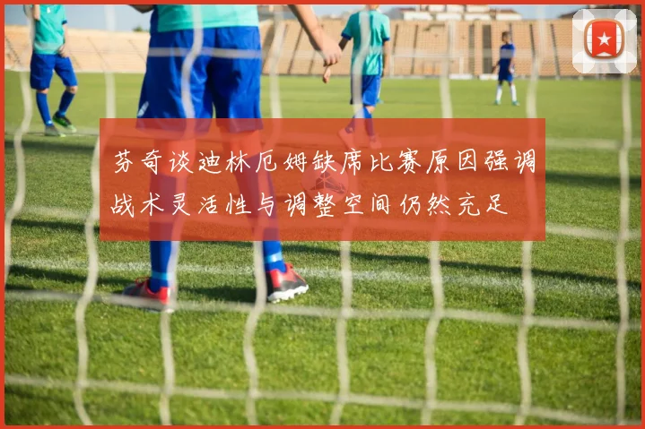 芬奇谈迪林厄姆缺席比赛原因强调战术灵活性与调整空间仍然充足
