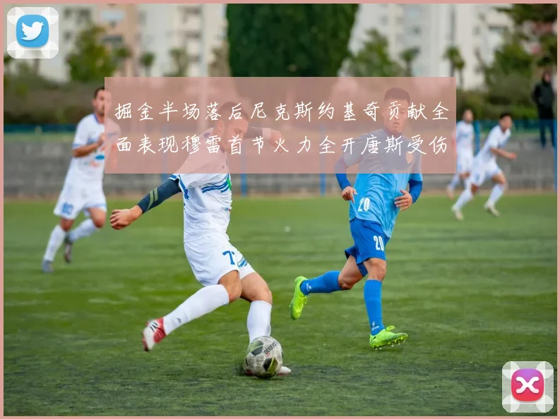 掘金半场落后尼克斯约基奇贡献全面表现穆雷首节火力全开唐斯受伤拼搏不止