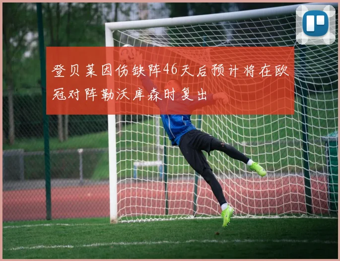 登贝莱因伤缺阵46天后预计将在欧冠对阵勒沃库森时复出