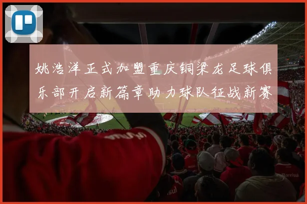 姚浩洋正式加盟重庆铜梁龙足球俱乐部开启新篇章助力球队征战新赛季