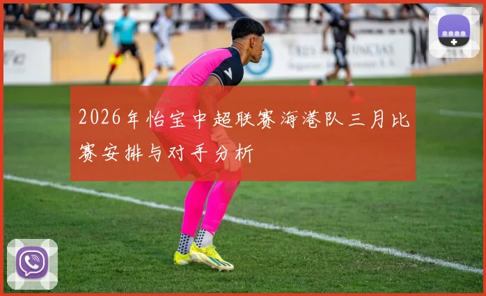 2026年怡宝中超联赛海港队三月比赛安排与对手分析