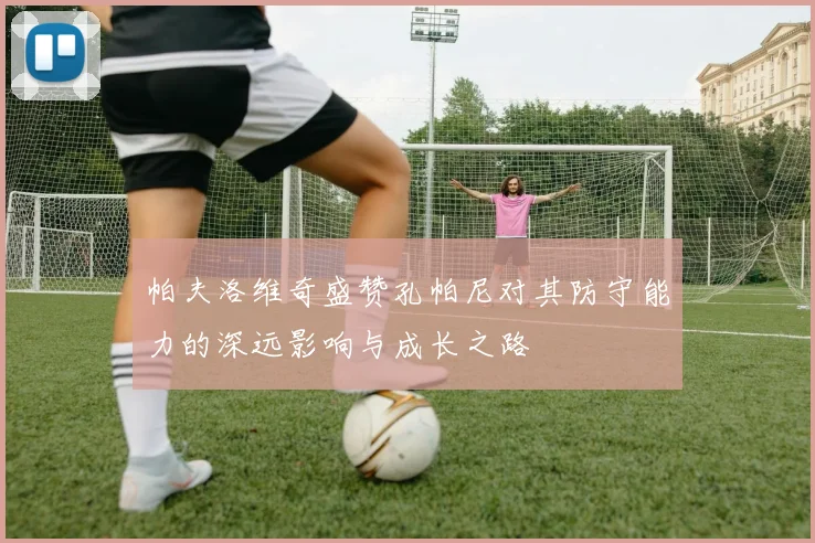帕夫洛维奇盛赞孔帕尼对其防守能力的深远影响与成长之路