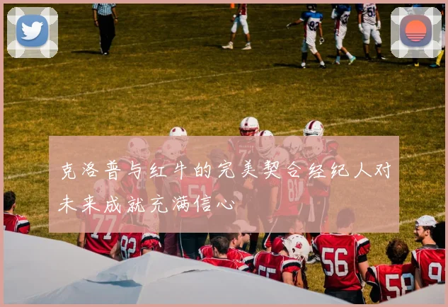 克洛普与红牛的完美契合经纪人对未来成就充满信心